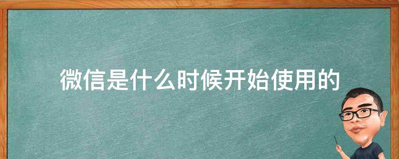 微信是什么时候开始使用的 微信是什么时候开始使用的?