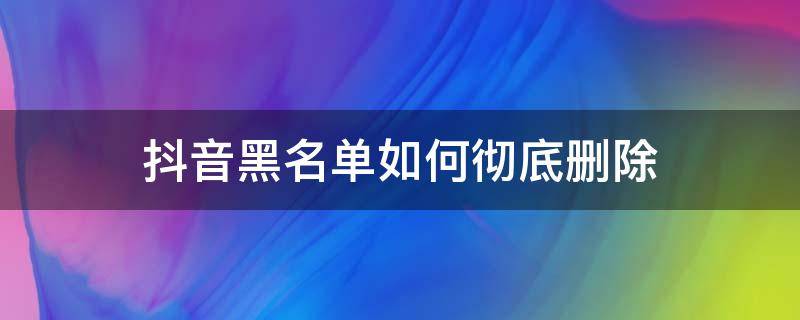 抖音黑名单如何彻底删除（抖音黑名单如何彻底删除对方能看见我的作品不）