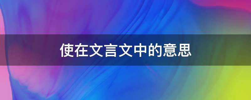 使在文言文中的意思 使在文言文中的意思有哪些