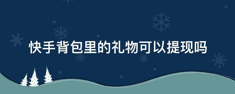 快手背包里的礼物可以提现吗（快手背包里的礼物怎么能提现）