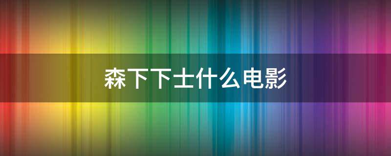 森下下士什么电影（森下下士是谁演的）