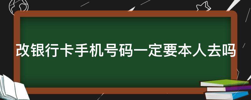 改银行卡手机号码一定要本人去吗 改银行卡手机号码一定要去银行吗