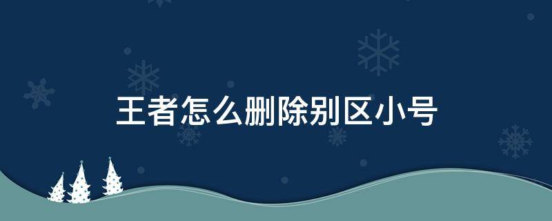 王者怎么删除别区小号 王者别区小号怎么注销