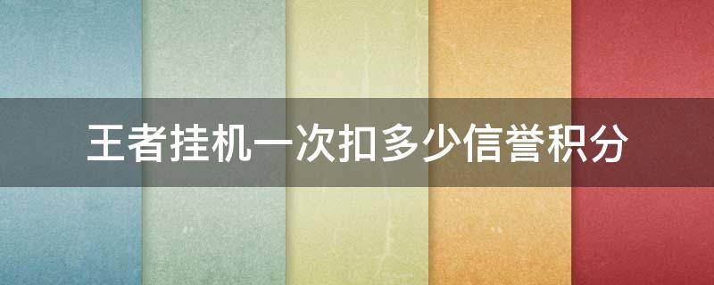 王者挂机一次扣多少信誉积分 王者挂机一次扣多少信誉积分怎么加回来