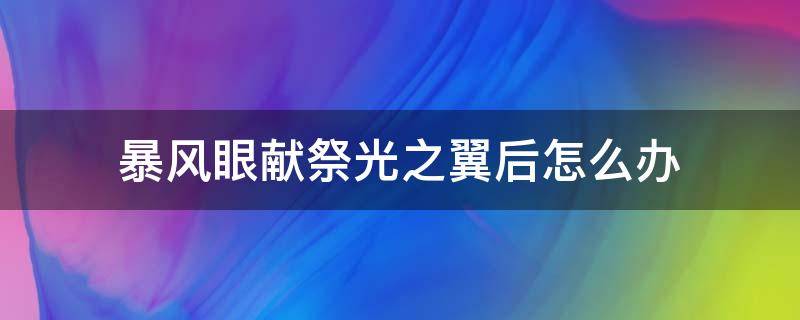 暴风眼献祭光之翼后怎么办（暴风眼献祭光之翼后会怎么样）