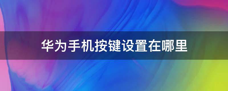 华为手机按键设置在哪里 华为手机按键设置在哪里OP手机操作