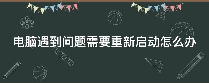 电脑遇到问题需要重新启动怎么办（电脑遇到问题重新启动,100%）