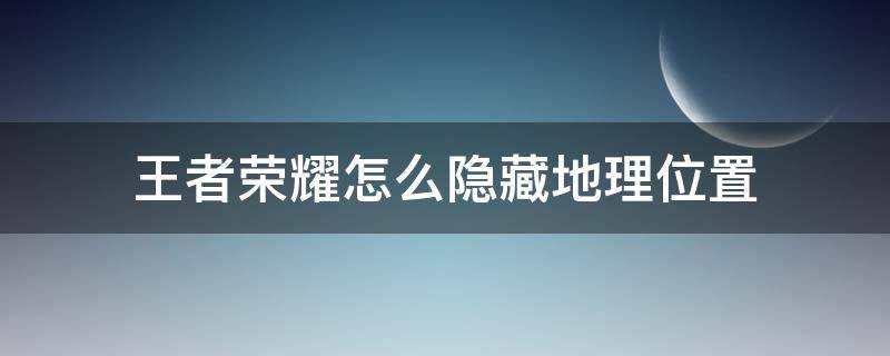 王者荣耀怎么隐藏地理位置（王者荣耀怎么隐藏地理位置信息）