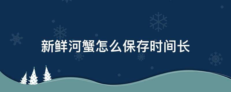 新鲜河蟹怎么保存时间长（螃蟹河蟹怎么保存才新鲜,能保存多久）