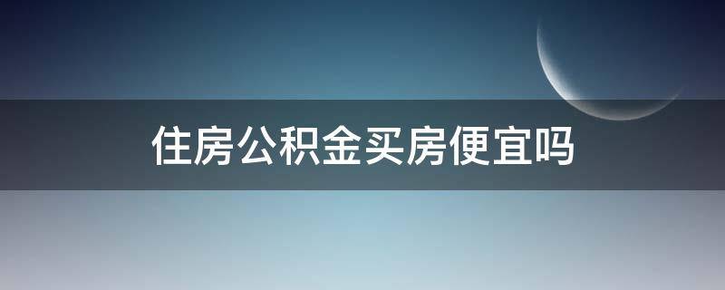 住房公积金买房便宜吗（公积金买房便宜吗?）