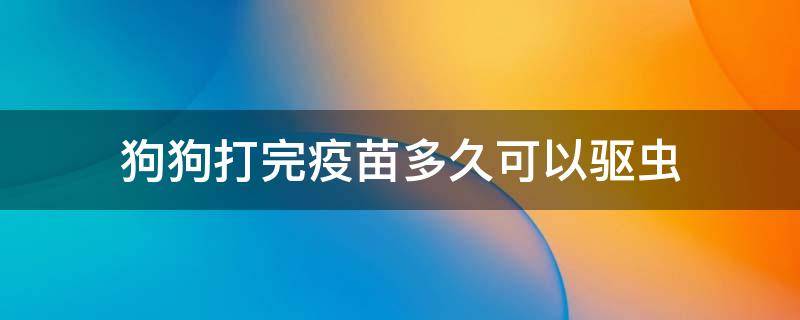 狗狗打完疫苗多久可以驱虫 狗狗打完疫苗多久可以驱虫药