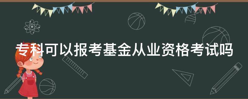 专科可以报考基金从业资格考试吗 大专可以考基金从业资格证吗