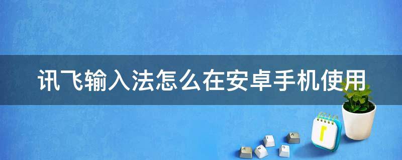 讯飞输入法怎么在安卓手机使用 讯飞输入法安卓版怎么设置常用语