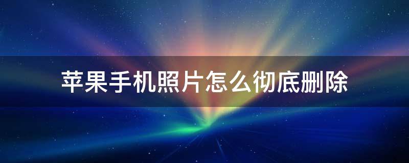 苹果手机照片怎么彻底删除（苹果手机照片怎么彻底删除不能找到）