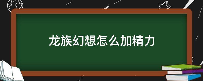 龙族幻想怎么加精力（龙族怎么获得精力）