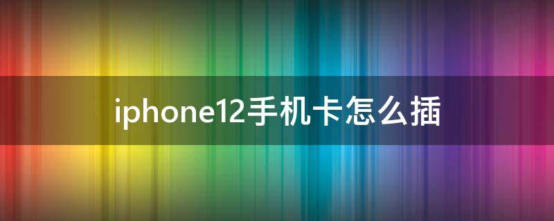 iphone12手机卡怎么插（苹果12手机怎么插手机卡）