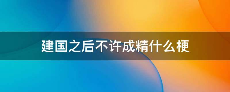 建国之后不许成精什么梗 什么叫建国之后不许成精