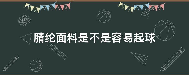 腈纶面料是不是容易起球（涤纶面料是不是容易起球）