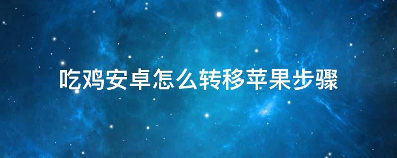 吃鸡安卓怎么转移苹果步骤 吃鸡安卓怎么转移苹果步骤视频