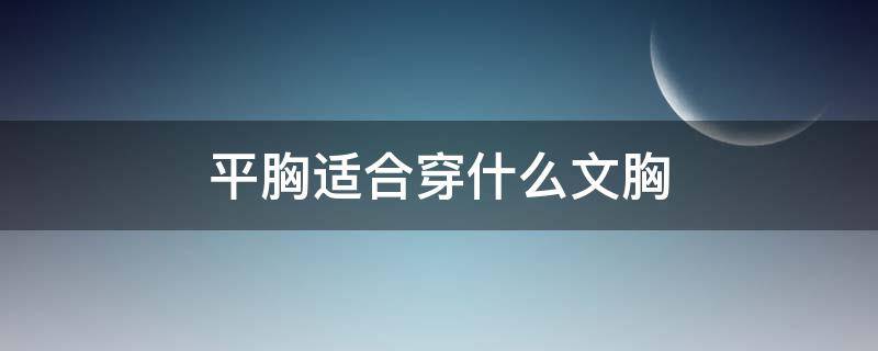 平胸适合穿什么文胸（胸部平穿什么文胸）