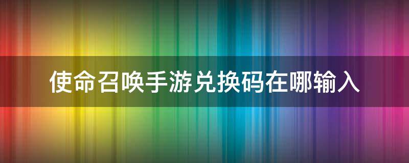 使命召唤手游兑换码在哪输入 使命召唤手游兑换码在哪里使用