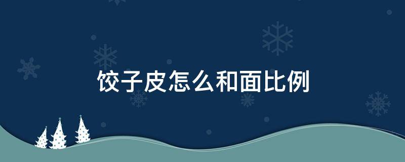 饺子皮怎么和面比例（饺子皮怎么和面水和面的比例）