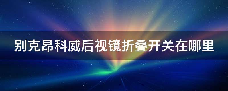 别克昂科威后视镜折叠开关在哪里 别克昂科威的后视镜折叠的按钮在哪