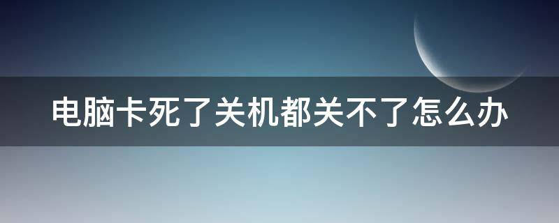 电脑卡死了关机都关不了怎么办 电脑卡住了关机都关不了