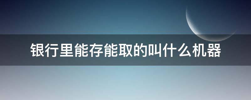 银行里能存能取的叫什么机器 自助存取款机是不是每个银行的都可以存取?