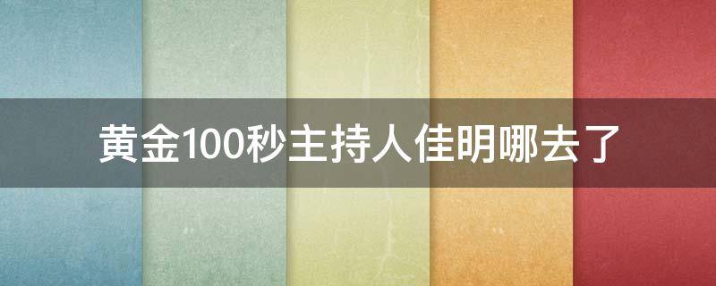 黄金100秒主持人佳明哪去了 佳明哥怎么不主持黄金100秒了