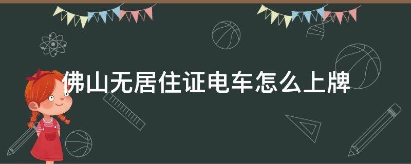 佛山无居住证电车怎么上牌 佛山无居住证电动车怎么上牌