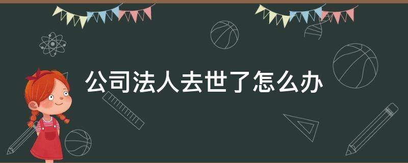 公司法人去世了怎么办（公司法人过世经营怎么办）