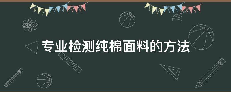 专业检测纯棉面料的方法（检测全棉面料方法）