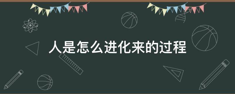 人是怎么进化来的过程 人是怎么进化来的过程视频