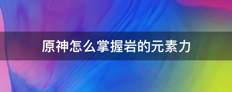 原神怎么掌握岩的元素力 原神获得岩元素