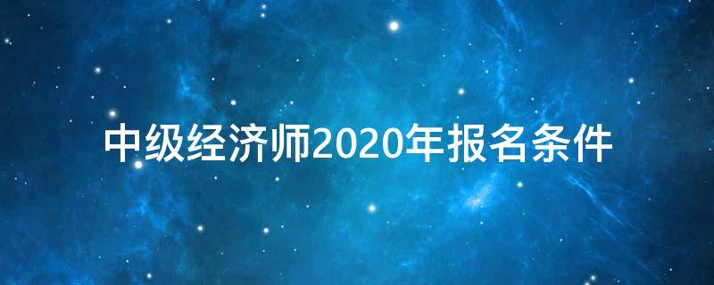 中级经济师2020年报名条件（2020 中级经济师 报名）