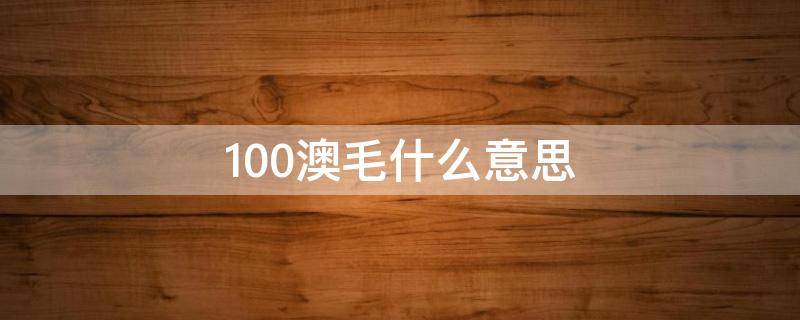 100澳毛什么意思（100只澳毛是什么意思）