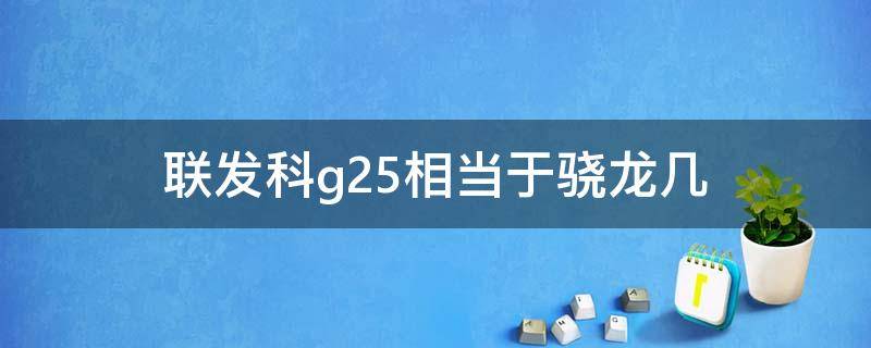 联发科g25相当于骁龙几（联发科helio g25相当于骁龙多少）