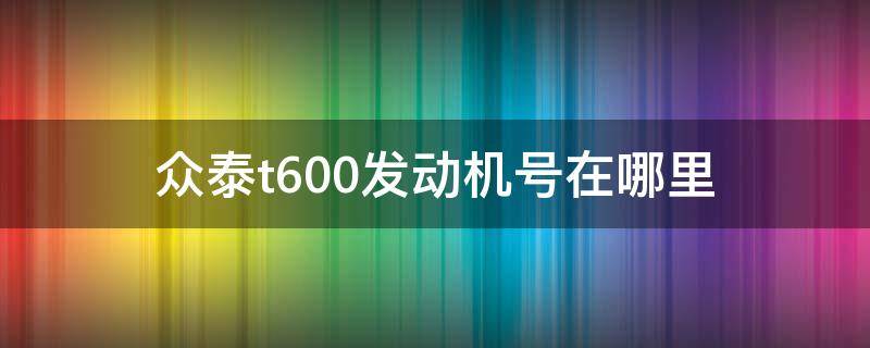 众泰t600发动机号在哪里 众泰t600发动机号在哪个地方?