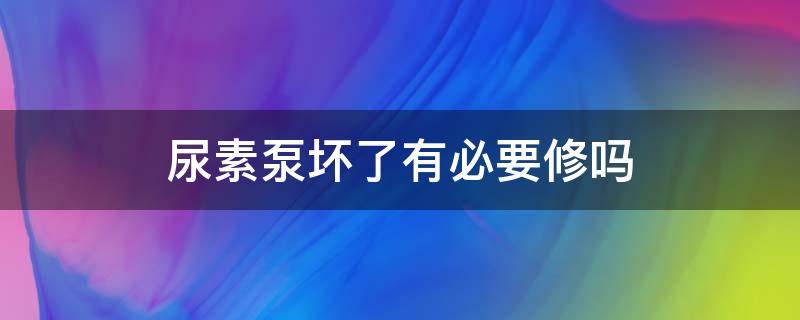 尿素泵坏了有必要修吗 尿素泵长时间不用会坏吗