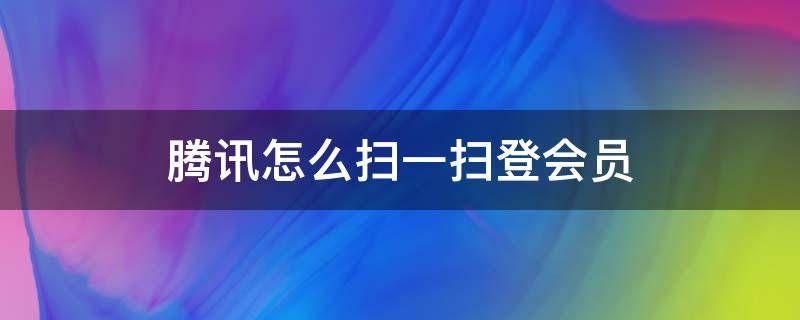 腾讯怎么扫一扫登会员 腾讯怎样扫一扫登录会员