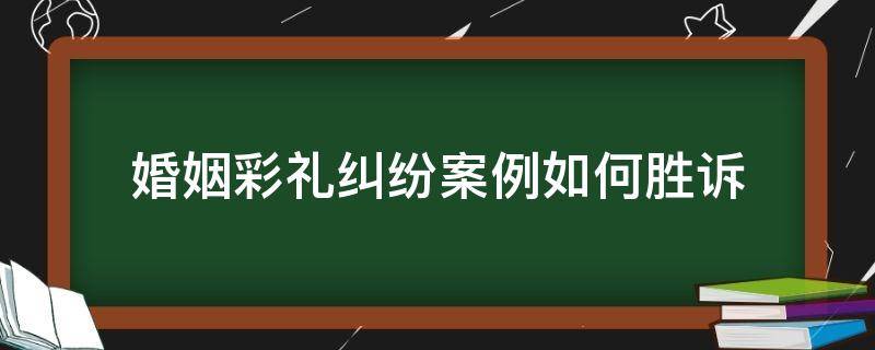 婚姻彩礼纠纷案例如何胜诉 婚约彩礼纠纷经典案例