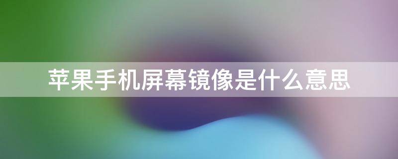 苹果手机屏幕镜像是什么意思（苹果手机的屏幕镜像啥意思）