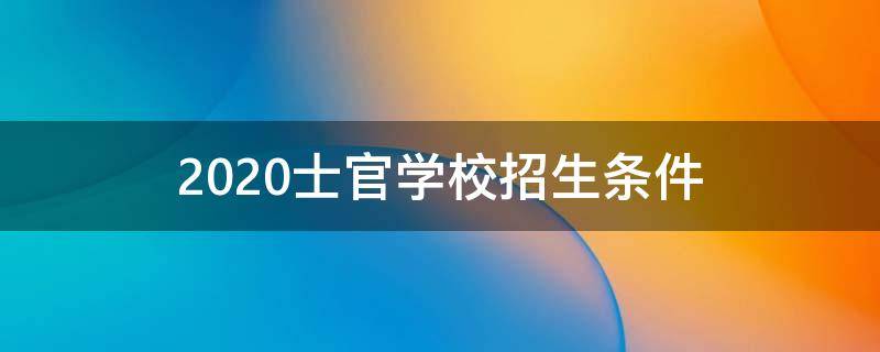 2020士官学校招生条件（2020年招收士官学校）