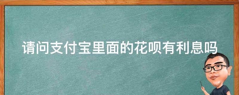 请问支付宝里面的花呗有利息吗 请问支付宝里面的花呗有利息吗是真的吗