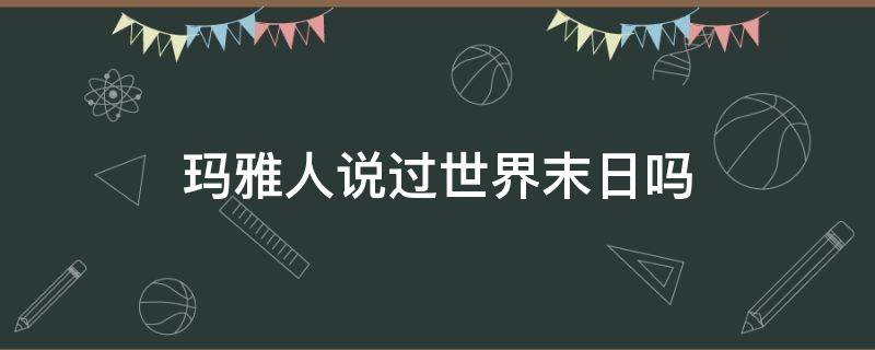 玛雅人说过世界末日吗 玛雅人算错了世界末日