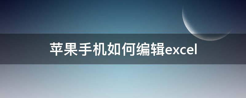 苹果手机如何编辑excel（苹果手机如何编辑excel文档）