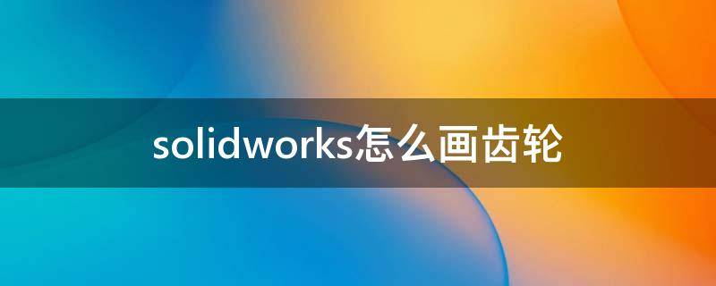 solidworks怎么画齿轮（solidworks怎么画齿轮齿条）