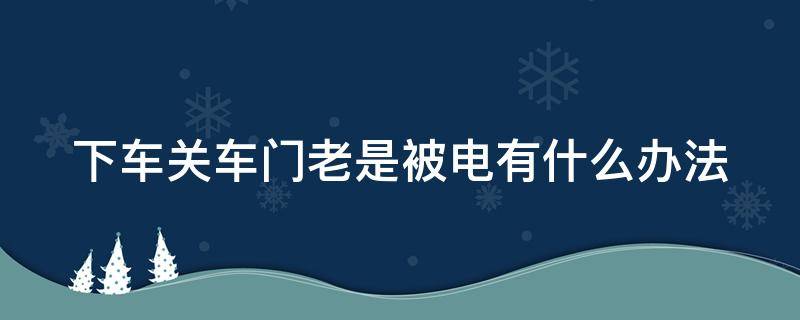 下车关车门老是被电有什么办法 下车关车门会被电击