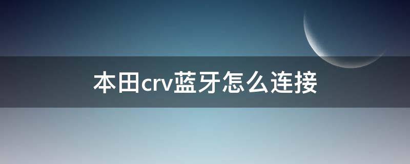 本田crv蓝牙怎么连接 广汽本田crv蓝牙怎么连接